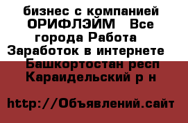 бизнес с компанией ОРИФЛЭЙМ - Все города Работа » Заработок в интернете   . Башкортостан респ.,Караидельский р-н